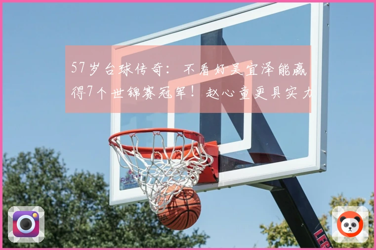 57岁台球传奇：不看好吴宜泽能赢得7个世锦赛冠军！赵心童更具实力
