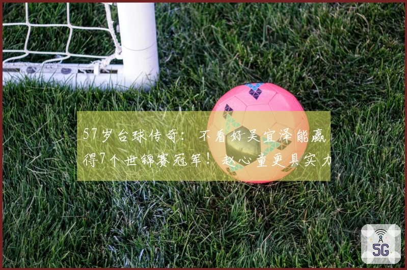 57岁台球传奇：不看好吴宜泽能赢得7个世锦赛冠军！赵心童更具实力