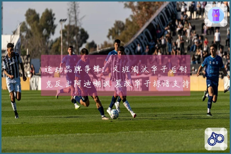 运动品牌争锋：文班淘汰华子后耐克反击阿迪嘲讽 篡改华子标语支持文班